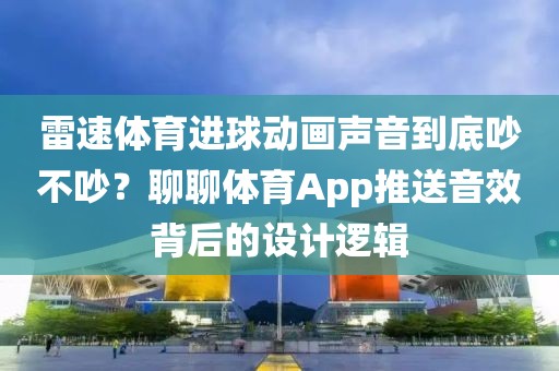 雷速体育进球动画声音到底吵不吵？聊聊体育App推送音效背后的设计逻辑