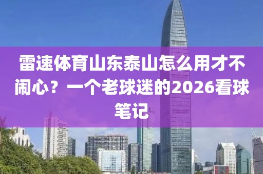 雷速体育山东泰山怎么用才不闹心？一个老球迷的2026看球笔记