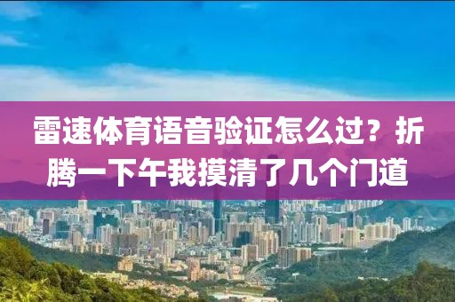 雷速体育语音验证怎么过？折腾一下午我摸清了几个门道
