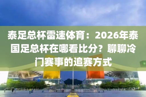 泰足总杯雷速体育：2026年泰国足总杯在哪看比分？聊聊冷门赛事的追赛方式