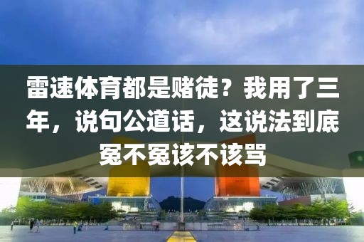 雷速体育都是赌徒？我用了三年，说句公道话，这说法到底冤不冤该不该骂