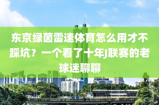 东京绿茵雷速体育怎么用才不踩坑？一个看了十年J联赛的老球迷聊聊