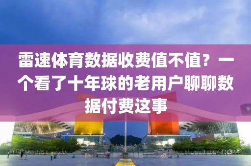 雷速体育数据收费值不值?一个看了十年球的老用户聊聊数据付费这事
