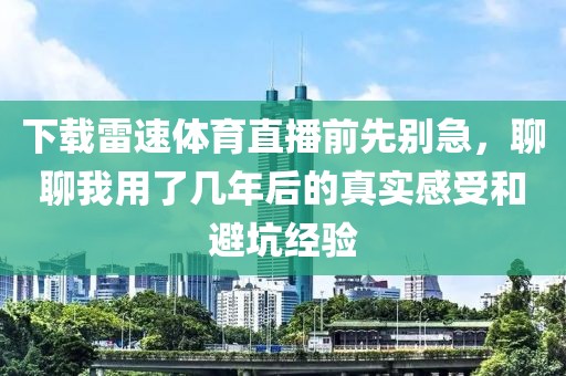下载雷速体育直播前先别急，聊聊我用了几年后的真实感受和避坑经验