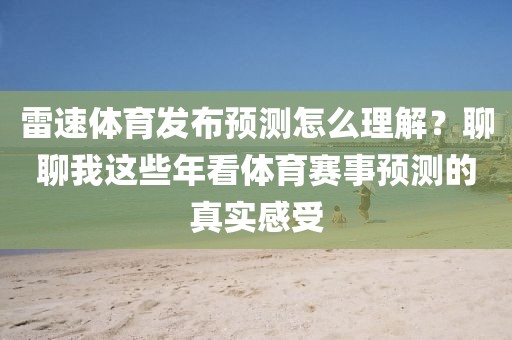 雷速体育发布预测怎么理解？聊聊我这些年看体育赛事预测的真实感受