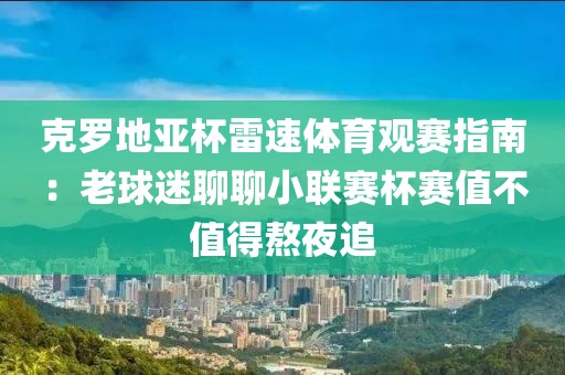 克罗地亚杯雷速体育观赛指南：老球迷聊聊小联赛杯赛值不值得熬夜追