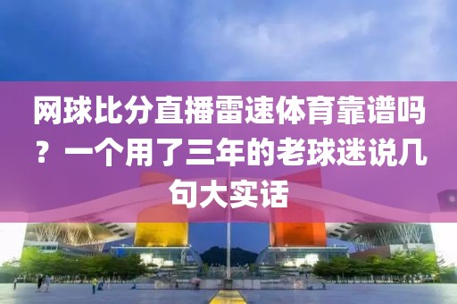 网球比分直播雷速体育靠谱吗？一个用了三年的老球迷说几句大实话