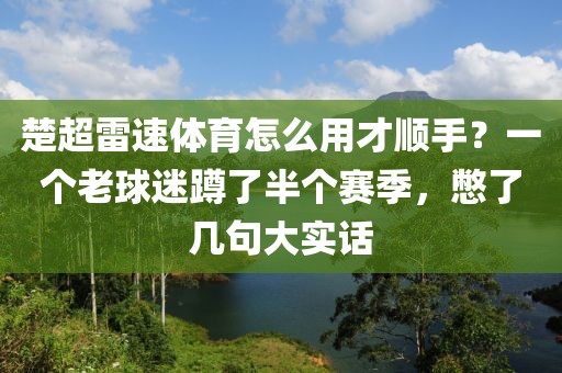 楚超雷速体育怎么用才顺手？一个老球迷蹲了半个赛季，憋了几句大实话