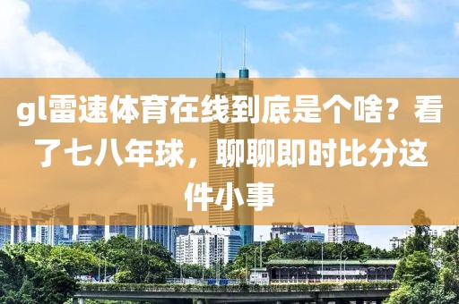 gl雷速体育在线到底是个啥？看了七八年球，聊聊即时比分这件小事