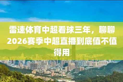 雷速体育中超看球三年，聊聊2026赛季中超直播到底值不值得用