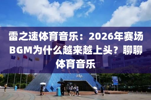 雷之速体育音乐:2026年赛场BGM为什么越来越上头?聊聊体育音乐