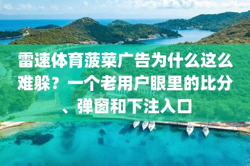 雷速体育菠菜广告为什么这么难躲？一个老用户眼里的比分、弹窗和下注入口
