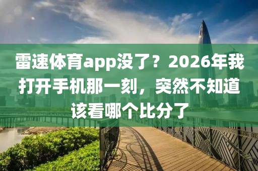 雷速体育app没了？2026年我打开手机那一刻，突然不知道该看哪个比分了
