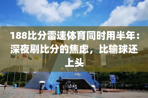 188比分雷速体育同时用半年:深夜刷比分的焦虑,比输球还上头