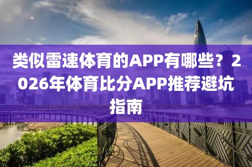 类似雷速体育的APP有哪些？2026年体育比分APP推荐避坑指南