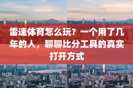 雷速体育怎么玩？一个用了几年的人，聊聊比分工具的真实打开方式