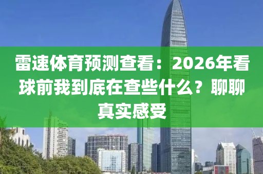 雷速体育预测查看：2026年看球前我到底在查些什么？聊聊真实感受