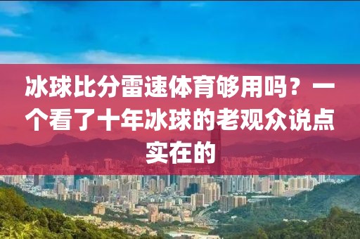 冰球比分雷速体育够用吗？一个看了十年冰球的老观众说点实在的