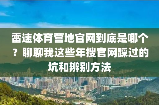 雷速体育营地官网到底是哪个?聊聊我这些年搜官网踩过的坑和辨别方法