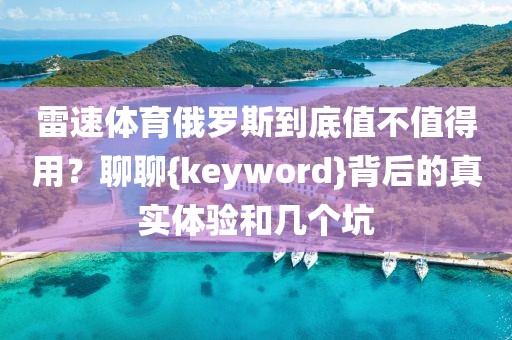 雷速体育俄罗斯到底值不值得用？聊聊{keyword}背后的真实体验和几个坑