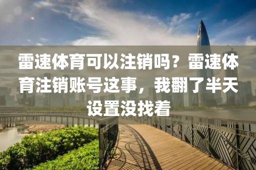 雷速体育可以注销吗?雷速体育注销账号这事,我翻了半天设置没找着