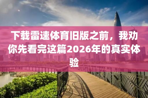 下载雷速体育旧版之前，我劝你先看完这篇2026年的真实体验