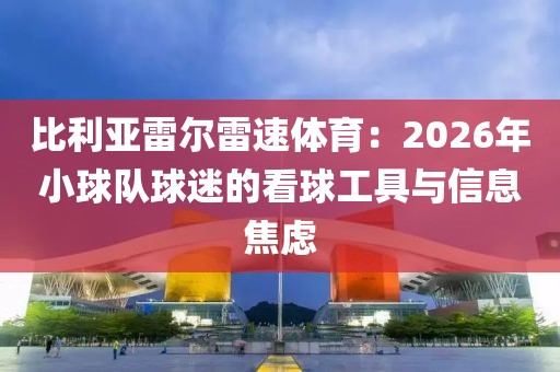 比利亚雷尔雷速体育:2026年小球队球迷的看球工具与信息焦虑