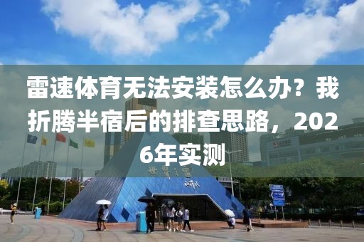 雷速体育无法安装怎么办？我折腾半宿后的排查思路，2026年实测