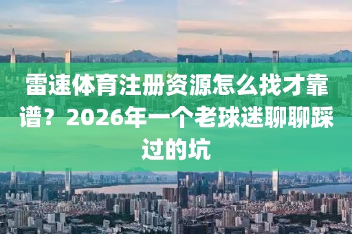雷速体育注册资源怎么找才靠谱?2026年一个老球迷聊聊踩过的坑