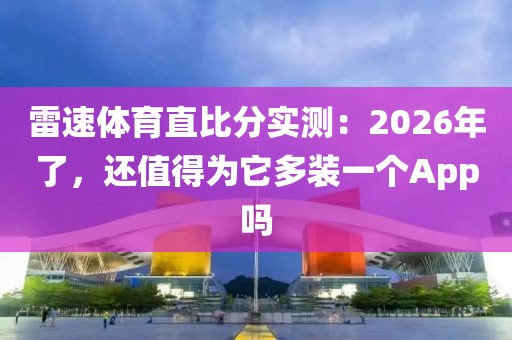 雷速体育直比分实测：2026年了，还值得为它多装一个App吗