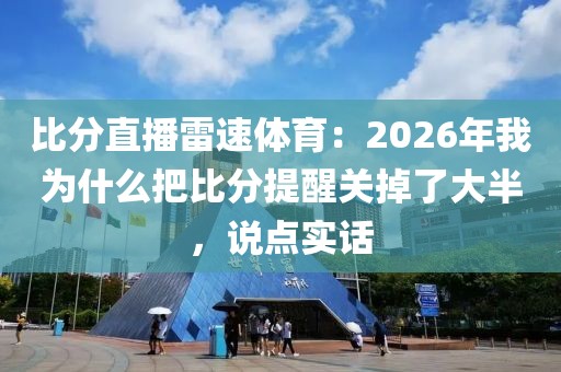 比分直播雷速体育：2026年我为什么把比分提醒关掉了大半，说点实话