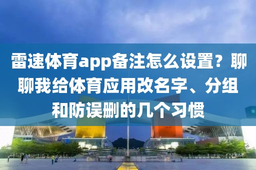雷速体育app备注怎么设置？聊聊我给体育应用改名字、分组和防误删的几个习惯
