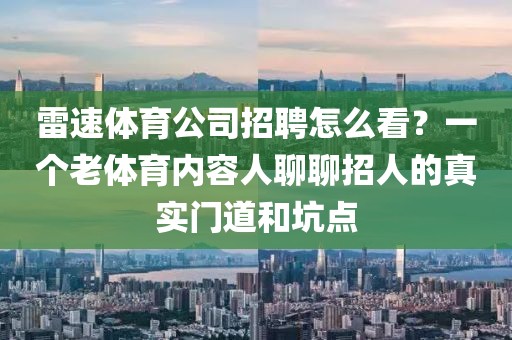 雷速体育公司招聘怎么看？一个老体育内容人聊聊招人的真实门道和坑点