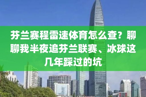 芬兰赛程雷速体育怎么查？聊聊我半夜追芬兰联赛、冰球这几年踩过的坑
