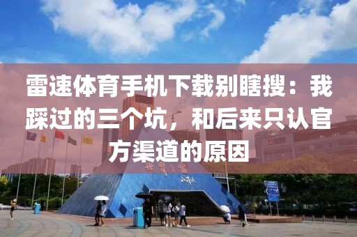 雷速体育手机下载别瞎搜：我踩过的三个坑，和后来只认官方渠道的原因