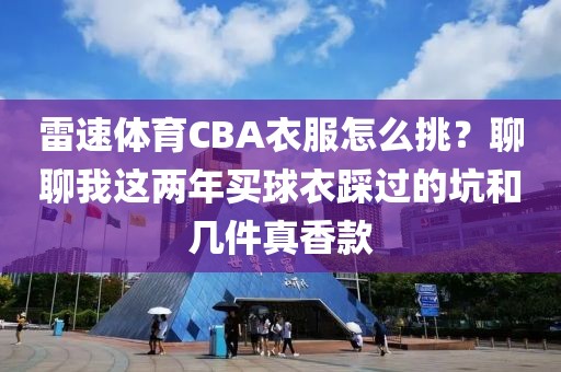 雷速体育CBA衣服怎么挑？聊聊我这两年买球衣踩过的坑和几件真香款