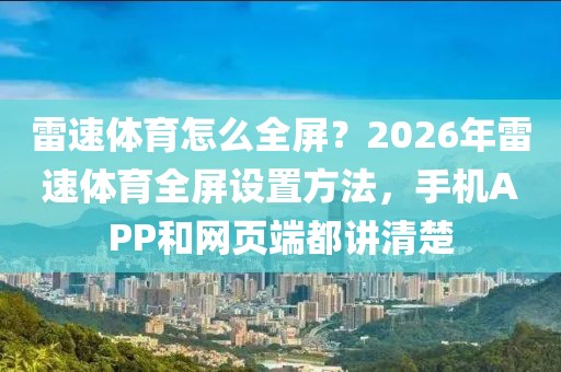 雷速体育怎么全屏？2026年雷速体育全屏设置方法，手机APP和网页端都讲清楚