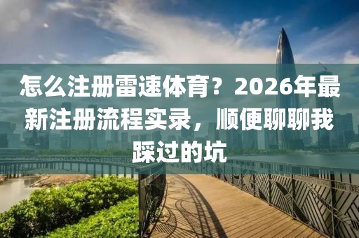 怎么注册雷速体育？2026年最新注册流程实录，顺便聊聊我踩过的坑
