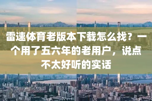 雷速体育老版本下载怎么找？一个用了五六年的老用户，说点不太好听的实话