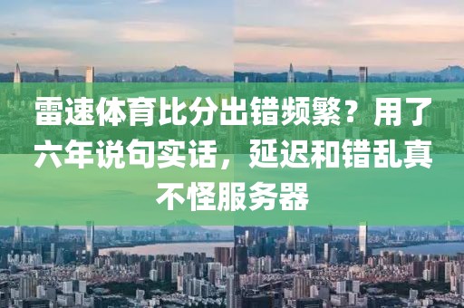 雷速体育比分出错频繁？用了六年说句实话，延迟和错乱真不怪服务器