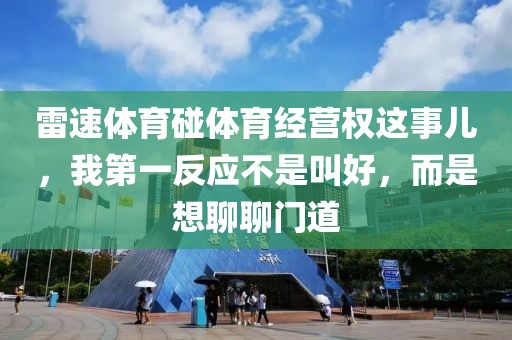 雷速体育碰体育经营权这事儿，我第一反应不是叫好，而是想聊聊门道