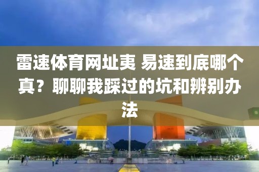 雷速体育网址夷 易速到底哪个真？聊聊我踩过的坑和辨别办法