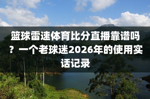 篮球雷速体育比分直播靠谱吗?一个老球迷2026年的使用实话记录