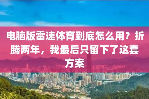 电脑版雷速体育到底怎么用？折腾两年，我最后只留下了这套方案