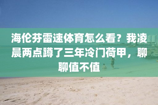 海伦芬雷速体育怎么看？我凌晨两点蹲了三年冷门荷甲，聊聊值不值