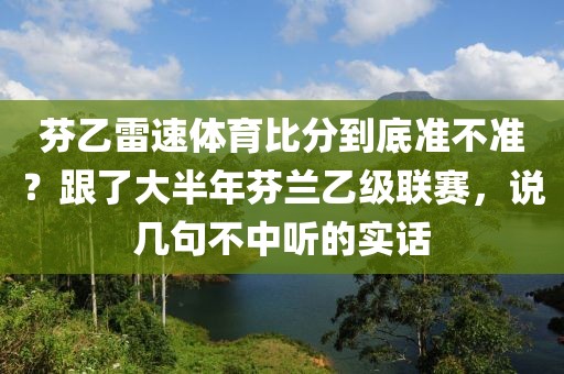 芬乙雷速体育比分到底准不准？跟了大半年芬兰乙级联赛，说几句不中听的实话