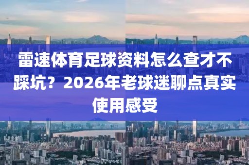 雷速体育足球资料怎么查才不踩坑？2026年老球迷聊点真实使用感受