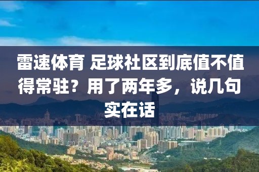 雷速体育 足球社区到底值不值得常驻？用了两年多，说几句实在话