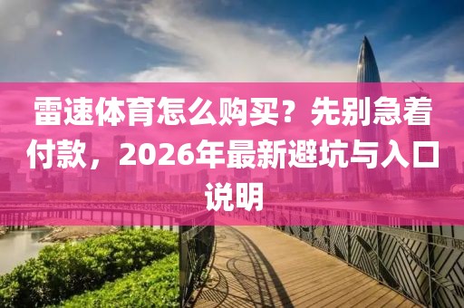 雷速体育怎么购买？先别急着付款，2026年最新避坑与入口说明