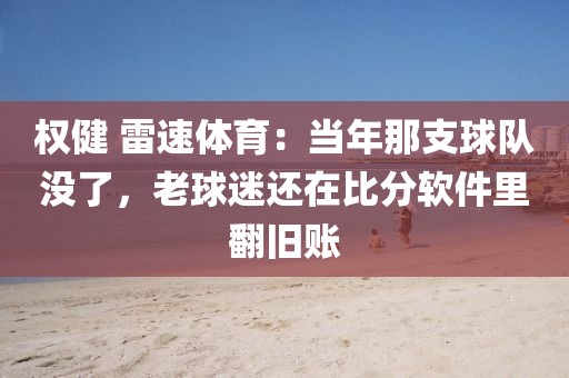 权健 雷速体育：当年那支球队没了，老球迷还在比分软件里翻旧账